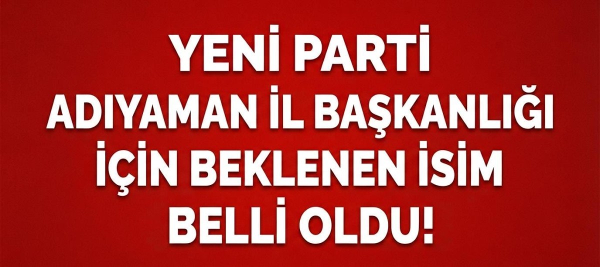 YENİ Parti Adıyaman İl Başkanlığı İçin Beklenen İsim Belli Oldu!