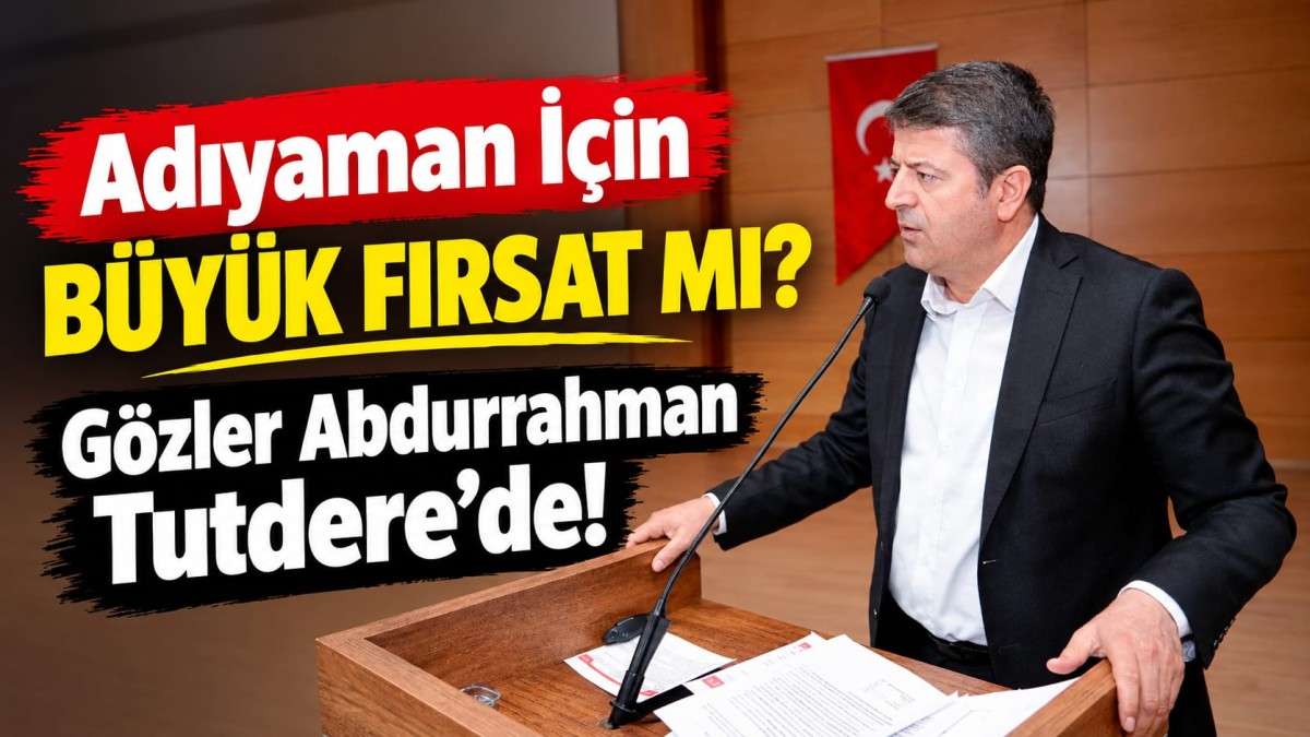 Adıyaman İçin Büyük Fırsat mı? Gözler Abdurrahman Tutdere’de!