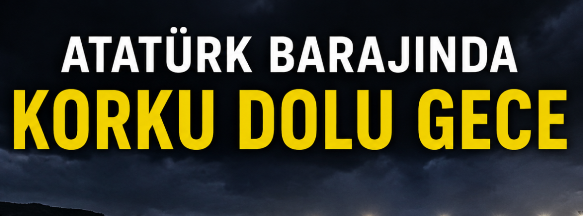 Atatürk Barajında Korku Dolu Gece - Videolu Haber